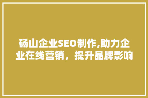 砀山企业SEO制作,助力企业在线营销，提升品牌影响力