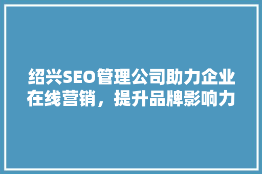 绍兴SEO管理公司助力企业在线营销，提升品牌影响力