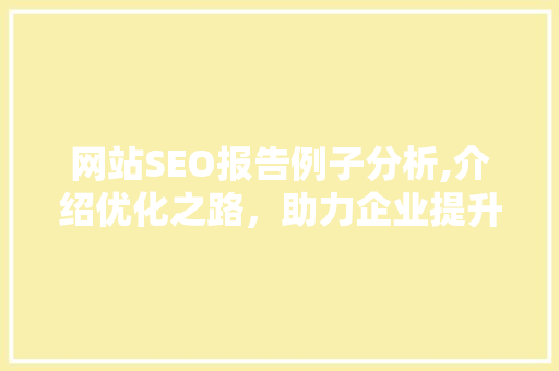 网站SEO报告例子分析,介绍优化之路，助力企业提升在线竞争力
