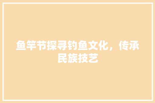 鱼竿节探寻钓鱼文化，传承民族技艺