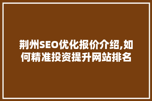 荆州SEO优化报价介绍,如何精准投资提升网站排名  第1张