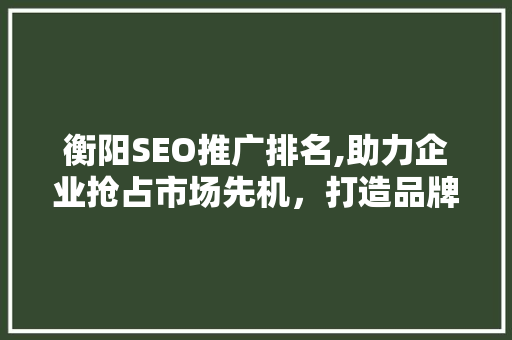 衡阳SEO推广排名,助力企业抢占市场先机，打造品牌影响力