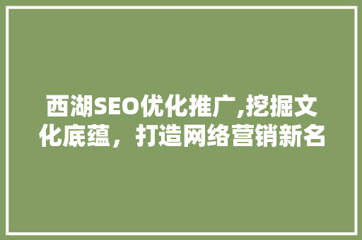 西湖SEO优化推广,挖掘文化底蕴，打造网络营销新名片
