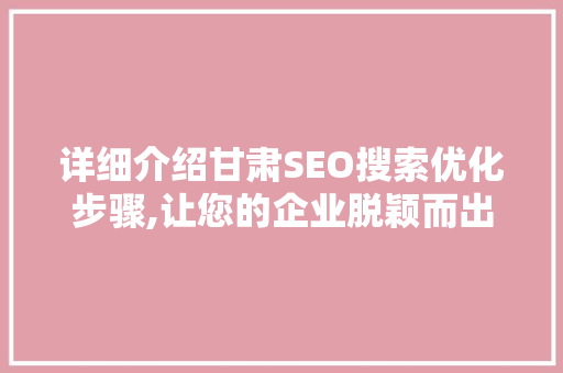 详细介绍甘肃SEO搜索优化步骤,让您的企业脱颖而出
