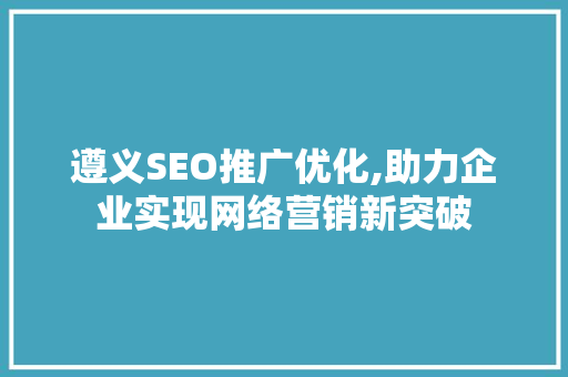 遵义SEO推广优化,助力企业实现网络营销新突破