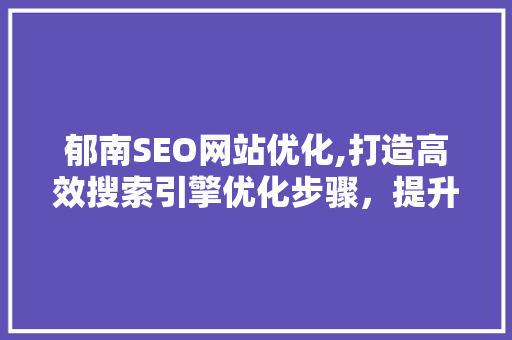 郁南SEO网站优化,打造高效搜索引擎优化步骤，提升网站流量与转化率