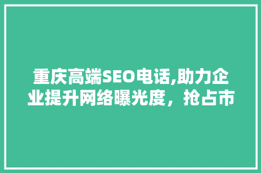 重庆高端SEO电话,助力企业提升网络曝光度，抢占市场先机