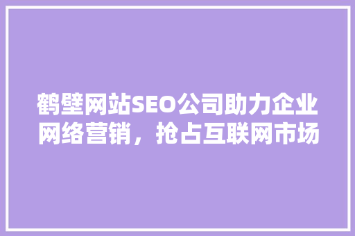 鹤壁网站SEO公司助力企业网络营销，抢占互联网市场先机