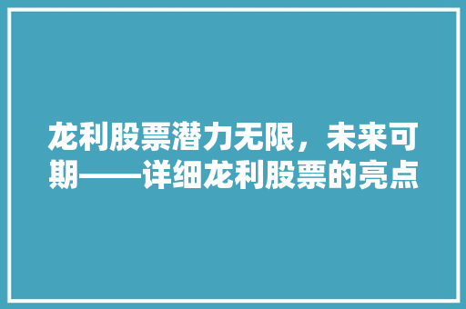 龙利股票潜力无限，未来可期——详细龙利股票的亮点与投资价值
