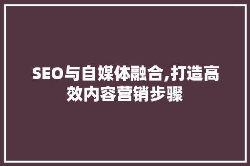 SEO与自媒体融合,打造高效内容营销步骤