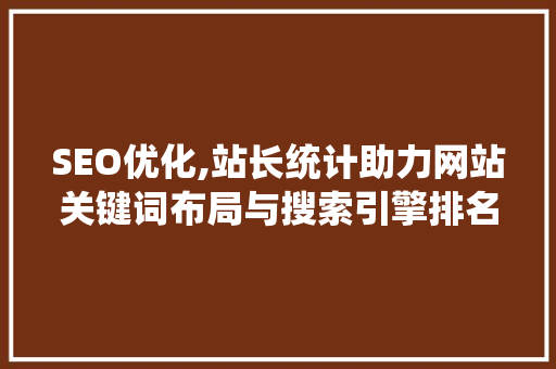 SEO优化,站长统计助力网站关键词布局与搜索引擎排名提升