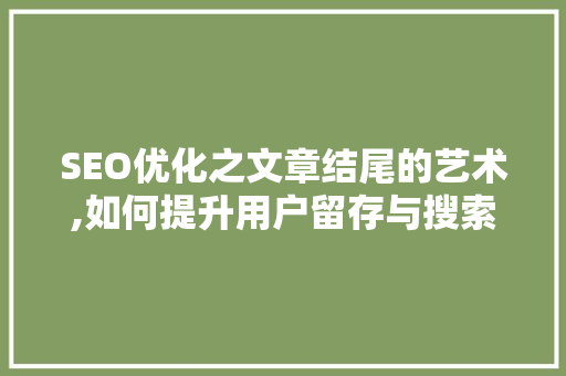 SEO优化之文章结尾的艺术,如何提升用户留存与搜索引擎排名