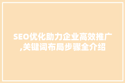 SEO优化助力企业高效推广,关键词布局步骤全介绍