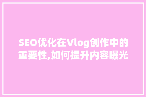 SEO优化在Vlog创作中的重要性,如何提升内容曝光率