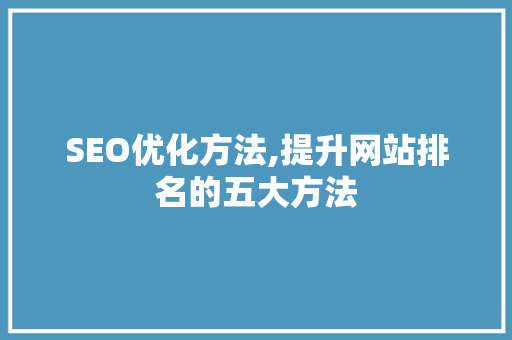 SEO优化方法,提升网站排名的五大方法