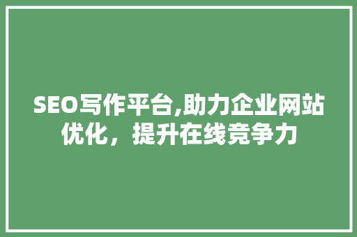 SEO写作平台,助力企业网站优化，提升在线竞争力