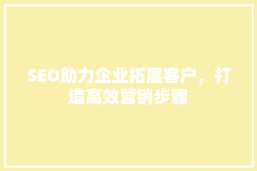 SEO助力企业拓展客户，打造高效营销步骤
