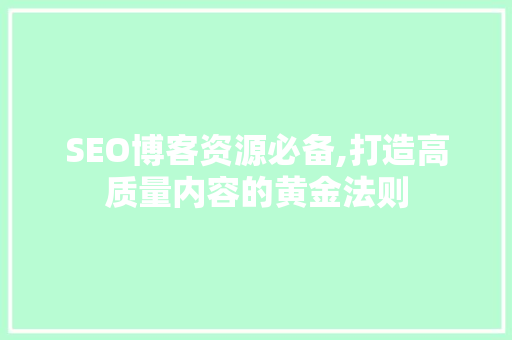 SEO博客资源必备,打造高质量内容的黄金法则