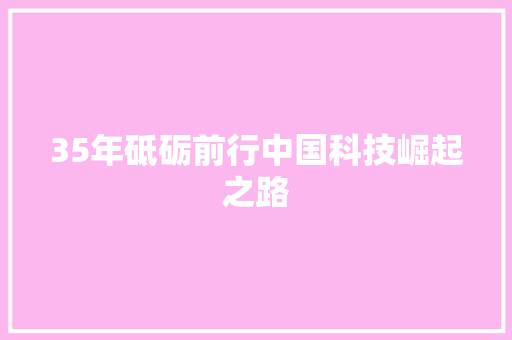 35年砥砺前行中国科技崛起之路