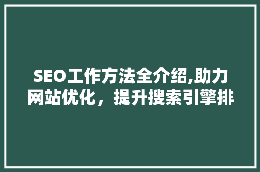 SEO工作方法全介绍,助力网站优化，提升搜索引擎排名
