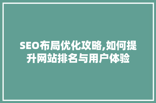 SEO布局优化攻略,如何提升网站排名与用户体验