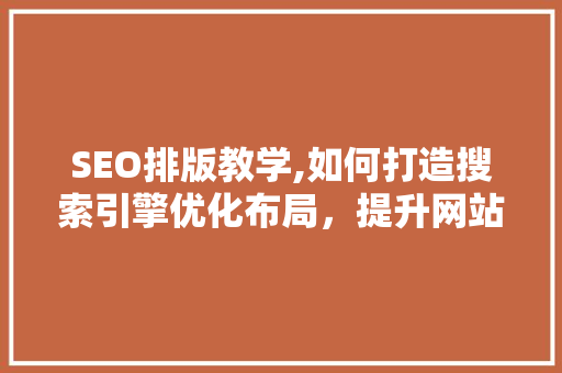 SEO排版教学,如何打造搜索引擎优化布局，提升网站排名