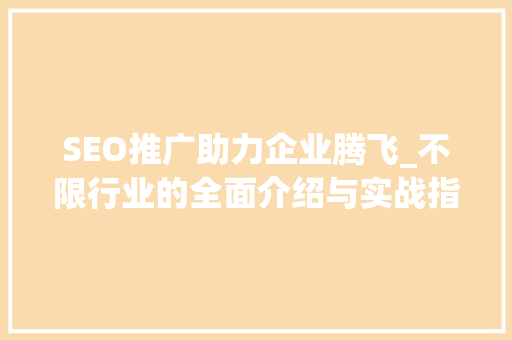 SEO推广助力企业腾飞_不限行业的全面介绍与实战指南
