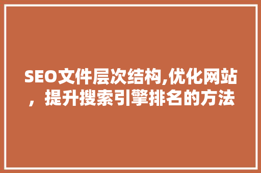 SEO文件层次结构,优化网站，提升搜索引擎排名的方法