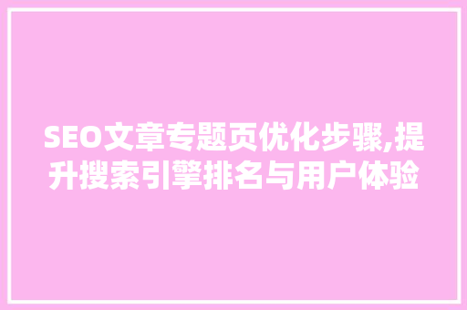 SEO文章专题页优化步骤,提升搜索引擎排名与用户体验的方法