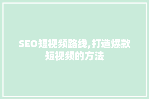 SEO短视频路线,打造爆款短视频的方法