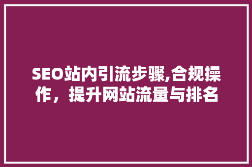 SEO站内引流步骤,合规操作，提升网站流量与排名
