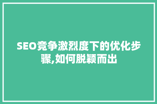 SEO竞争激烈度下的优化步骤,如何脱颖而出