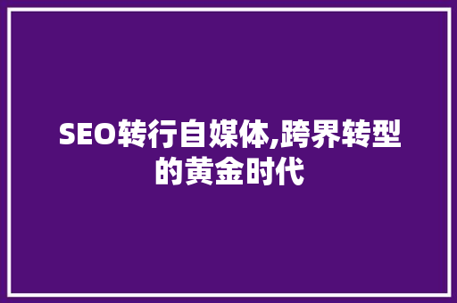 SEO转行自媒体,跨界转型的黄金时代