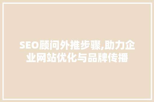 SEO顾问外推步骤,助力企业网站优化与品牌传播