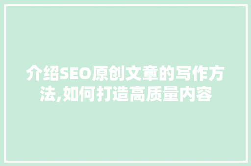介绍SEO原创文章的写作方法,如何打造高质量内容