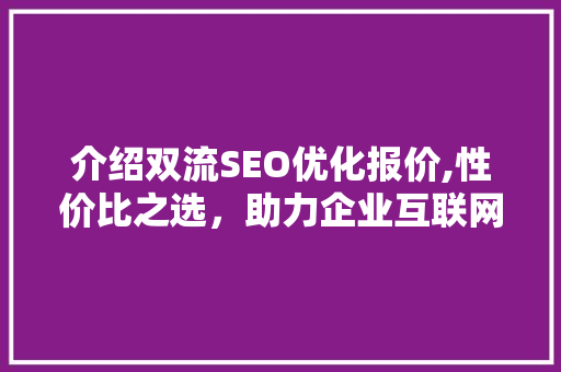 介绍双流SEO优化报价,性价比之选，助力企业互联网营销腾飞