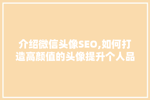 介绍微信头像SEO,如何打造高颜值的头像提升个人品牌价值