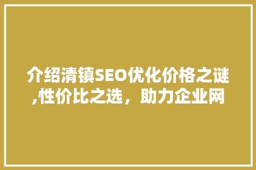介绍清镇SEO优化价格之谜,性价比之选，助力企业网络营销