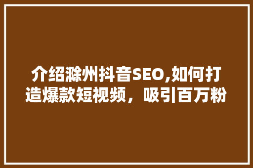 介绍滁州抖音SEO,如何打造爆款短视频，吸引百万粉丝