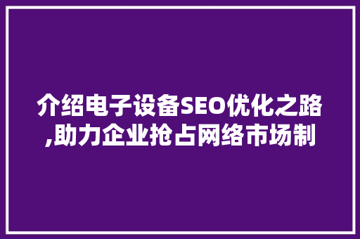 介绍电子设备SEO优化之路,助力企业抢占网络市场制高点
