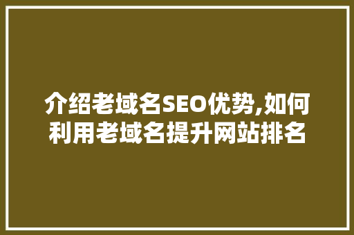 介绍老域名SEO优势,如何利用老域名提升网站排名