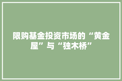 限购基金投资市场的“黄金屋”与“独木桥”