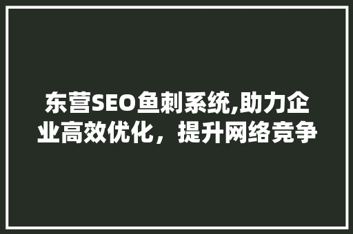 东营SEO鱼刺系统,助力企业高效优化，提升网络竞争力