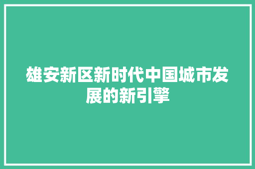 雄安新区新时代中国城市发展的新引擎