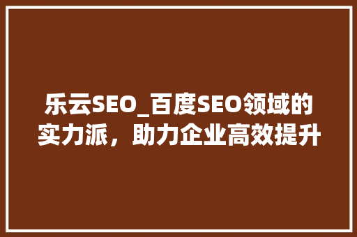 乐云SEO_百度SEO领域的实力派，助力企业高效提升排名