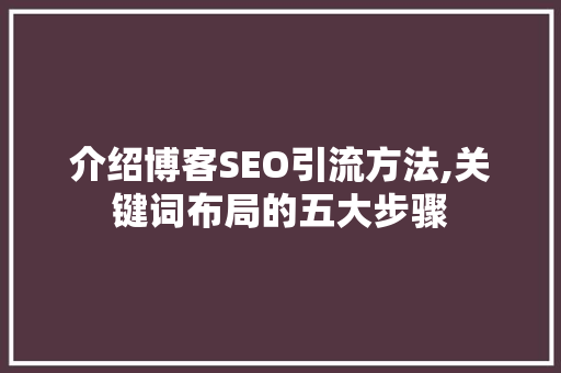 介绍博客SEO引流方法,关键词布局的五大步骤
