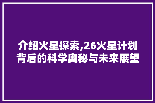 介绍火星探索,26火星计划背后的科学奥秘与未来展望