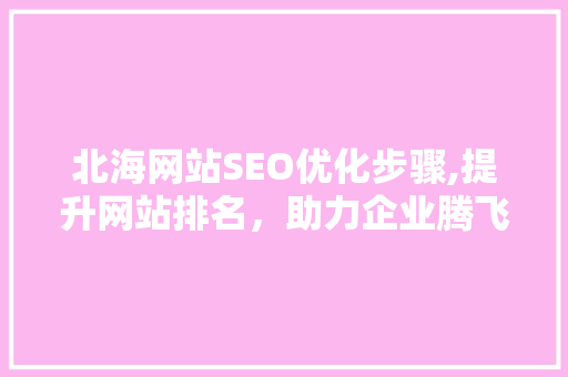 北海网站SEO优化步骤,提升网站排名，助力企业腾飞
