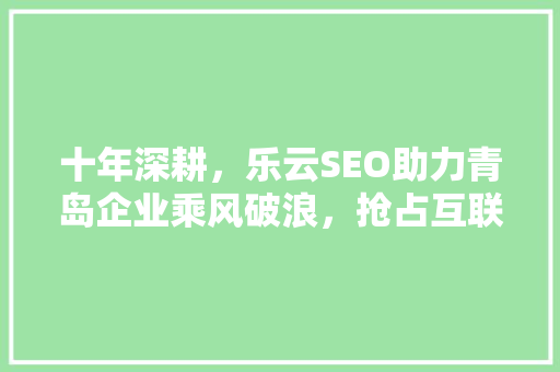 十年深耕，乐云SEO助力青岛企业乘风破浪，抢占互联网市场制高点