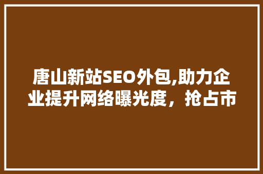 唐山新站SEO外包,助力企业提升网络曝光度，抢占市场先机